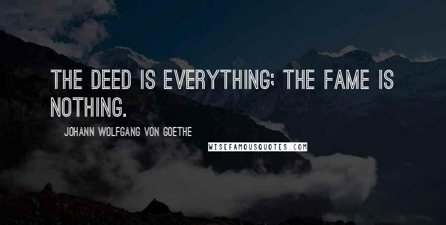 Johann Wolfgang Von Goethe Quotes: The deed is everything; the fame is nothing.