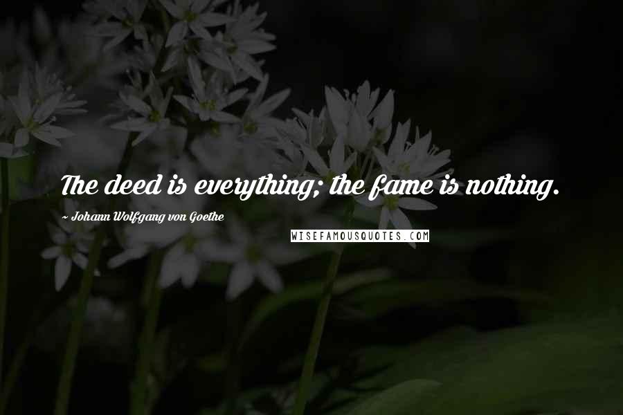 Johann Wolfgang Von Goethe Quotes: The deed is everything; the fame is nothing.