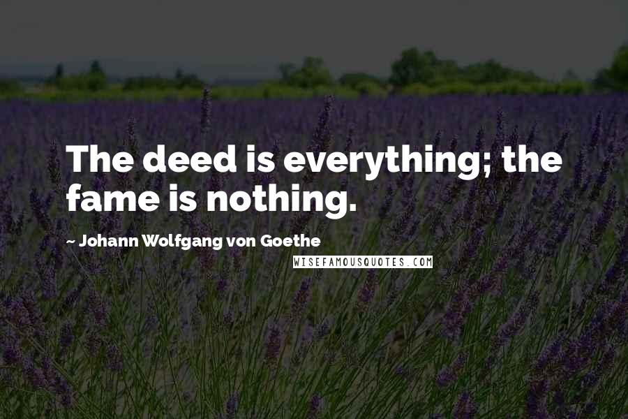 Johann Wolfgang Von Goethe Quotes: The deed is everything; the fame is nothing.