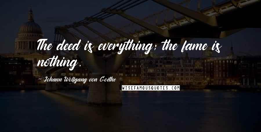 Johann Wolfgang Von Goethe Quotes: The deed is everything; the fame is nothing.