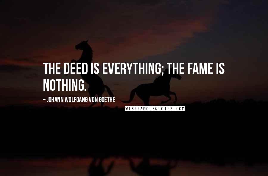 Johann Wolfgang Von Goethe Quotes: The deed is everything; the fame is nothing.