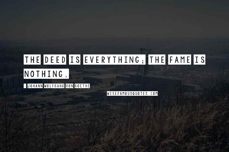 Johann Wolfgang Von Goethe Quotes: The deed is everything; the fame is nothing.