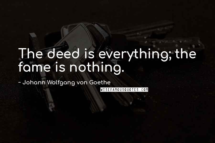 Johann Wolfgang Von Goethe Quotes: The deed is everything; the fame is nothing.