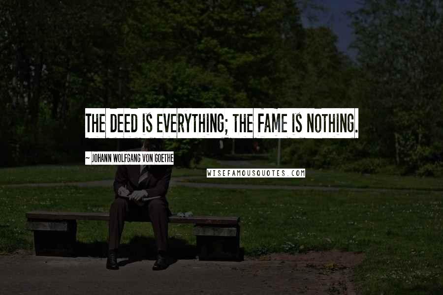 Johann Wolfgang Von Goethe Quotes: The deed is everything; the fame is nothing.