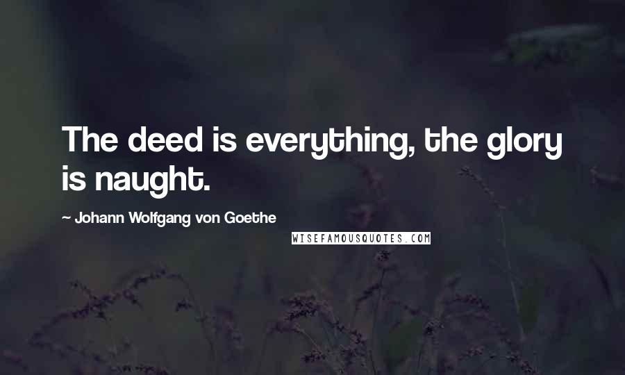 Johann Wolfgang Von Goethe Quotes: The deed is everything, the glory is naught.