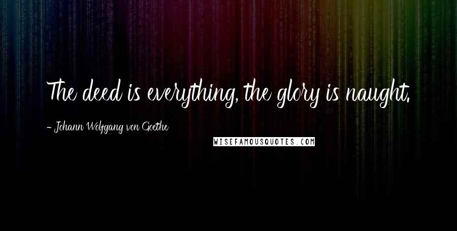 Johann Wolfgang Von Goethe Quotes: The deed is everything, the glory is naught.