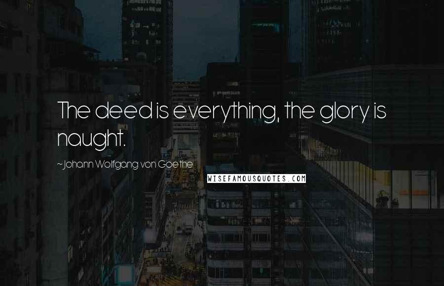 Johann Wolfgang Von Goethe Quotes: The deed is everything, the glory is naught.