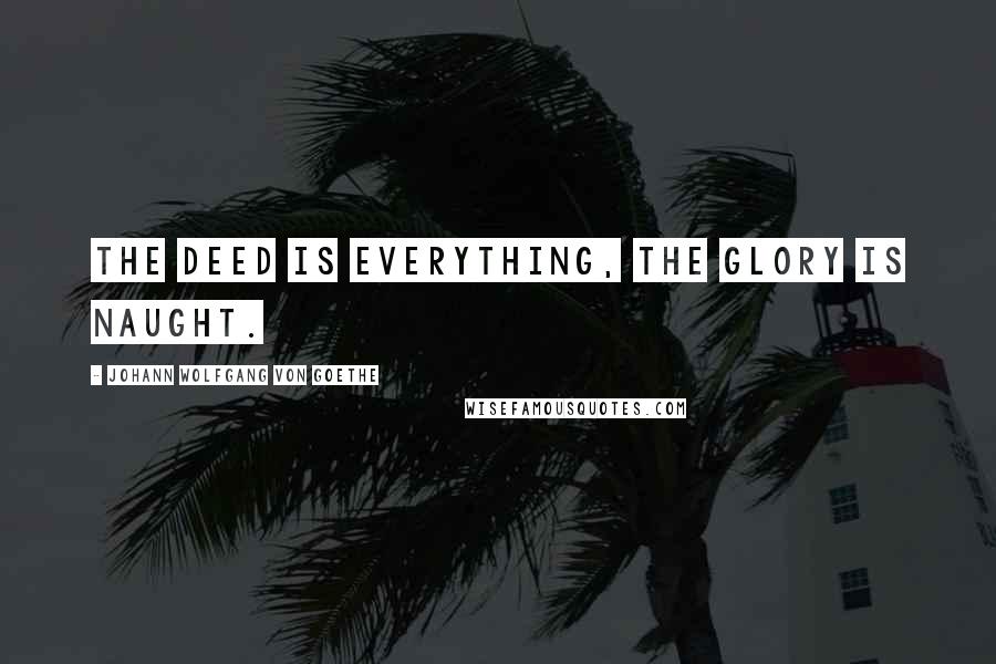 Johann Wolfgang Von Goethe Quotes: The deed is everything, the glory is naught.