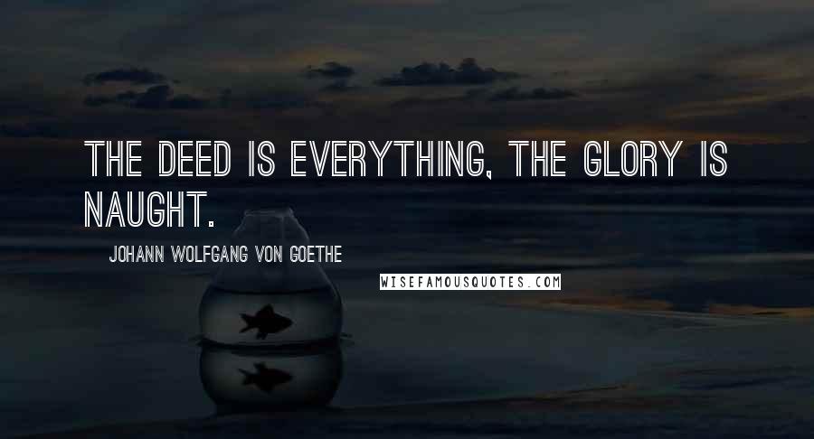 Johann Wolfgang Von Goethe Quotes: The deed is everything, the glory is naught.