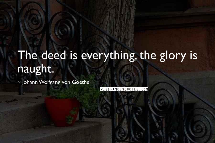 Johann Wolfgang Von Goethe Quotes: The deed is everything, the glory is naught.