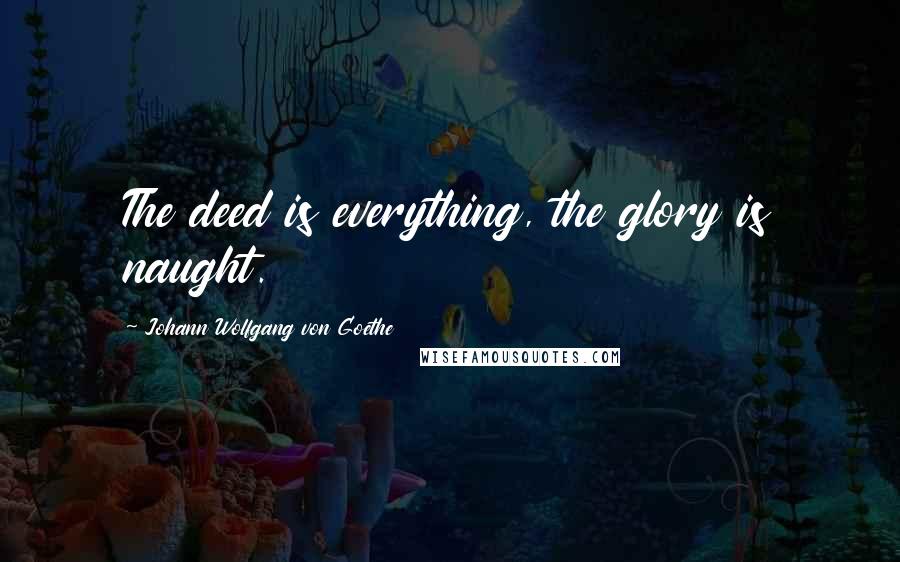 Johann Wolfgang Von Goethe Quotes: The deed is everything, the glory is naught.