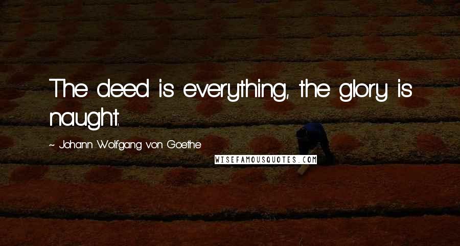 Johann Wolfgang Von Goethe Quotes: The deed is everything, the glory is naught.