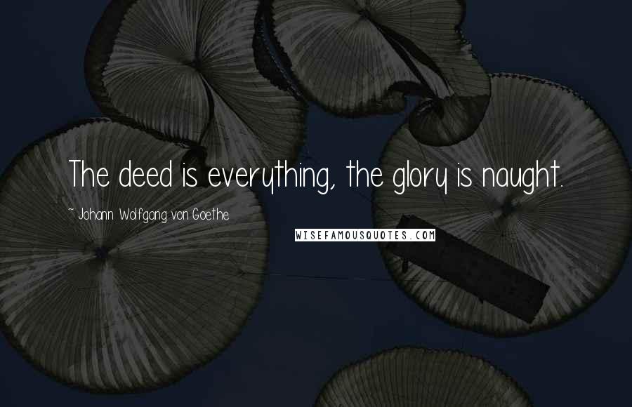 Johann Wolfgang Von Goethe Quotes: The deed is everything, the glory is naught.