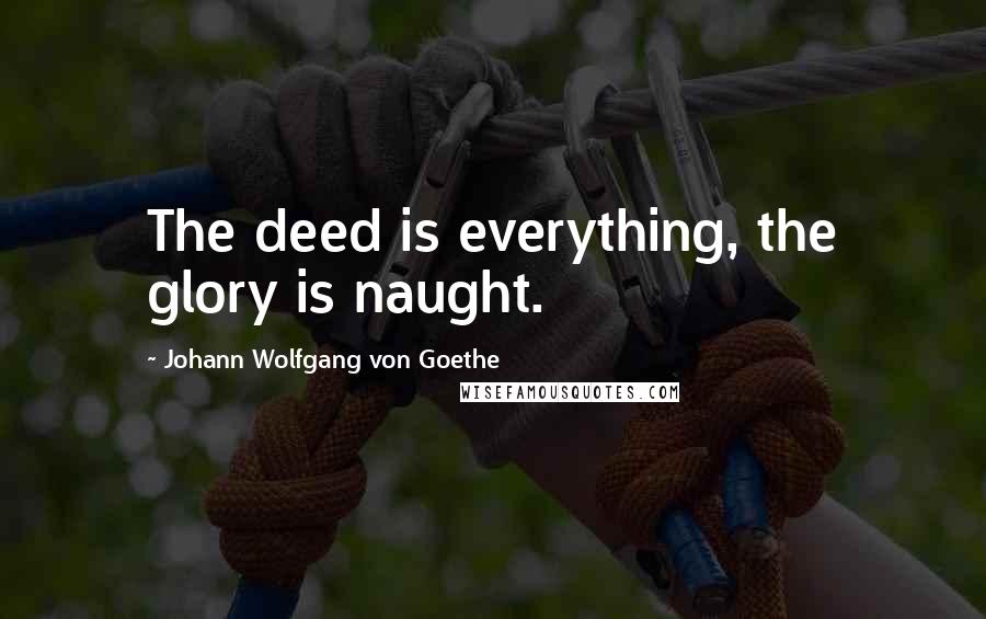 Johann Wolfgang Von Goethe Quotes: The deed is everything, the glory is naught.
