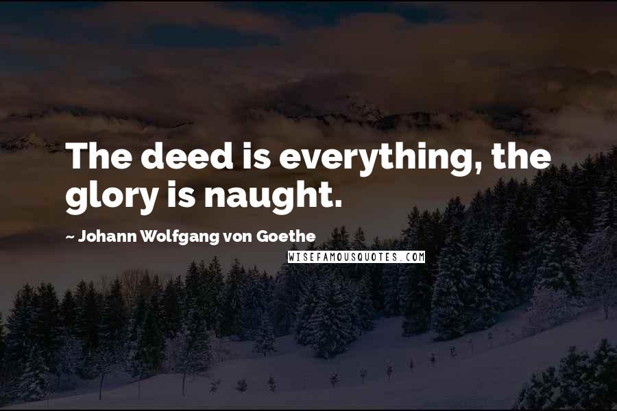 Johann Wolfgang Von Goethe Quotes: The deed is everything, the glory is naught.