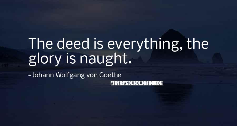 Johann Wolfgang Von Goethe Quotes: The deed is everything, the glory is naught.