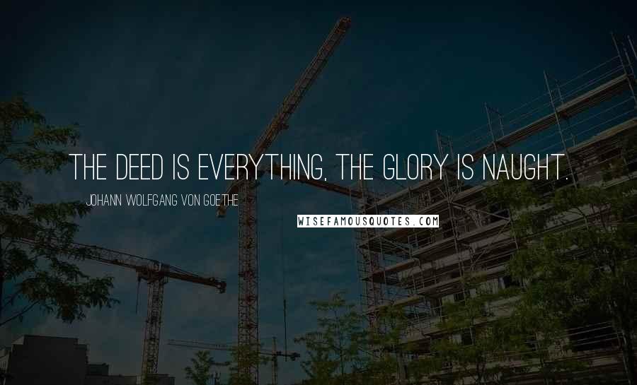 Johann Wolfgang Von Goethe Quotes: The deed is everything, the glory is naught.
