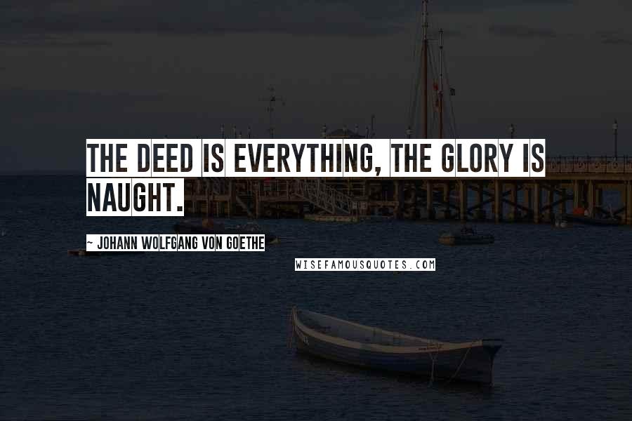 Johann Wolfgang Von Goethe Quotes: The deed is everything, the glory is naught.