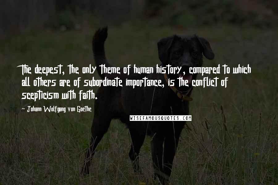 Johann Wolfgang Von Goethe Quotes: The deepest, the only theme of human history, compared to which all others are of subordinate importance, is the conflict of scepticism with faith.