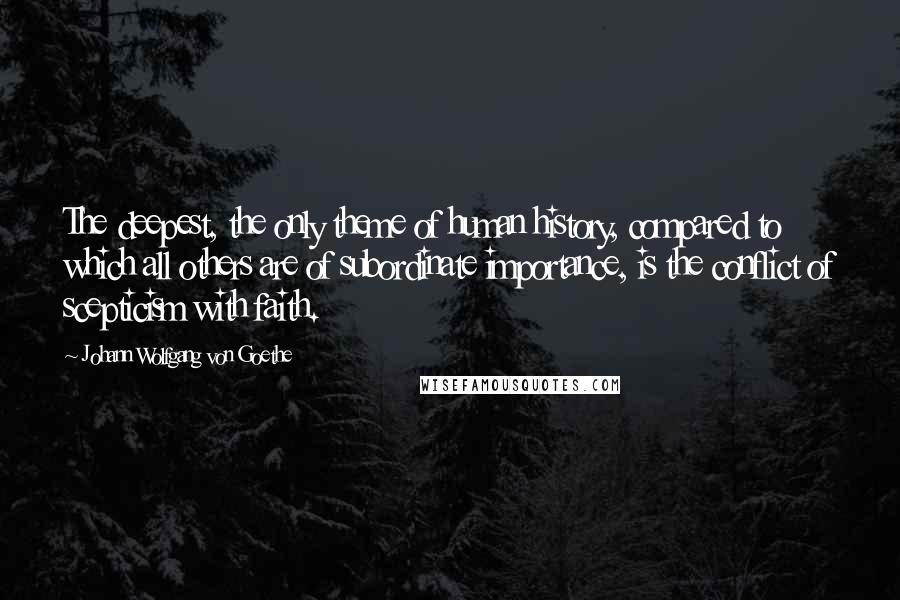 Johann Wolfgang Von Goethe Quotes: The deepest, the only theme of human history, compared to which all others are of subordinate importance, is the conflict of scepticism with faith.