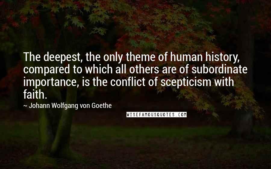 Johann Wolfgang Von Goethe Quotes: The deepest, the only theme of human history, compared to which all others are of subordinate importance, is the conflict of scepticism with faith.