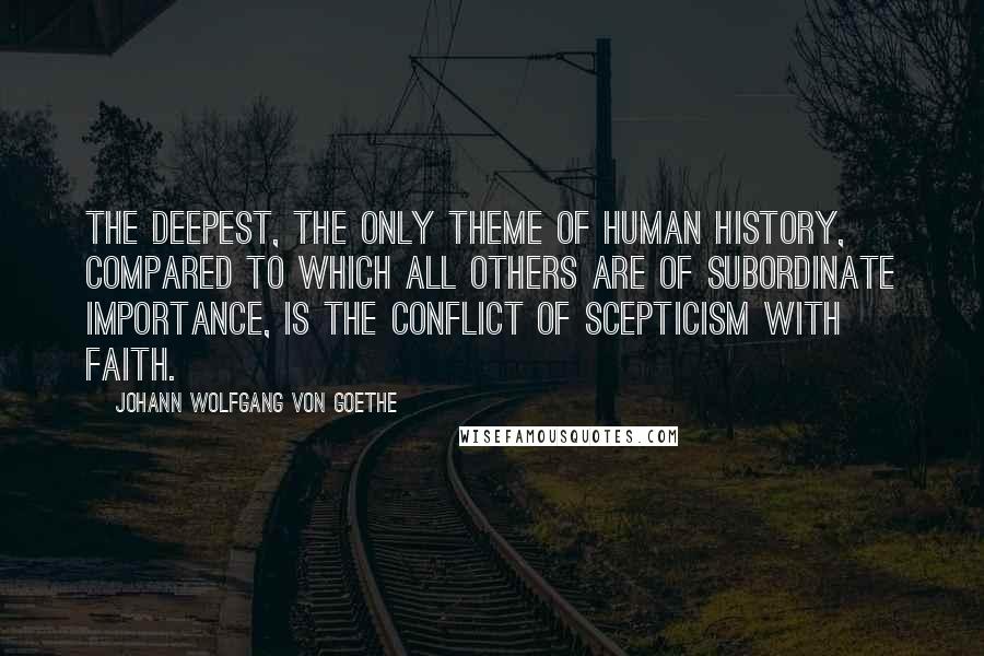 Johann Wolfgang Von Goethe Quotes: The deepest, the only theme of human history, compared to which all others are of subordinate importance, is the conflict of scepticism with faith.