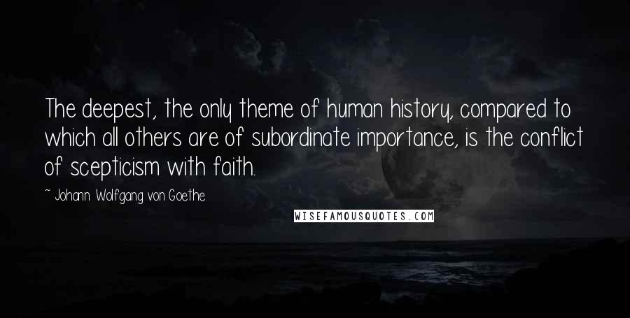 Johann Wolfgang Von Goethe Quotes: The deepest, the only theme of human history, compared to which all others are of subordinate importance, is the conflict of scepticism with faith.