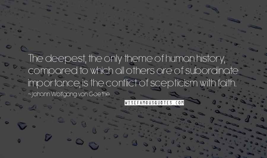 Johann Wolfgang Von Goethe Quotes: The deepest, the only theme of human history, compared to which all others are of subordinate importance, is the conflict of scepticism with faith.