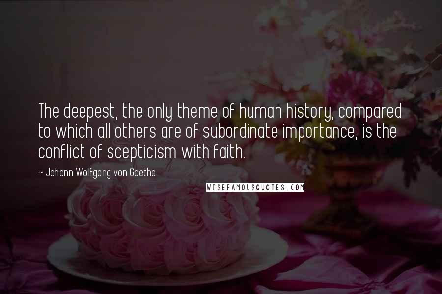 Johann Wolfgang Von Goethe Quotes: The deepest, the only theme of human history, compared to which all others are of subordinate importance, is the conflict of scepticism with faith.