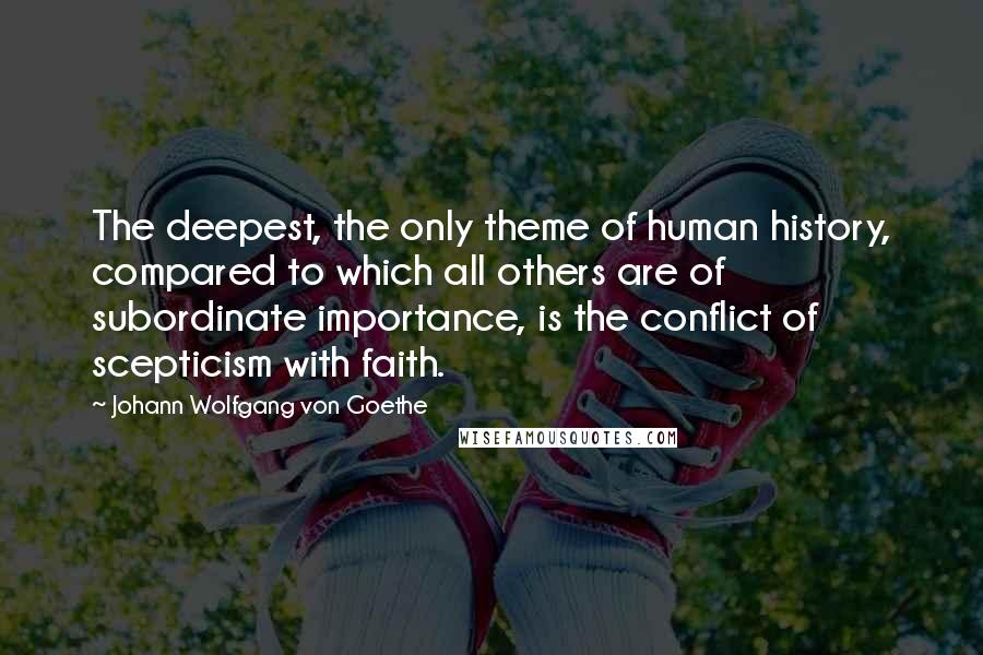 Johann Wolfgang Von Goethe Quotes: The deepest, the only theme of human history, compared to which all others are of subordinate importance, is the conflict of scepticism with faith.
