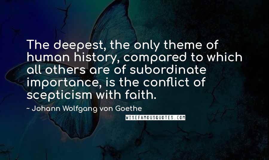 Johann Wolfgang Von Goethe Quotes: The deepest, the only theme of human history, compared to which all others are of subordinate importance, is the conflict of scepticism with faith.