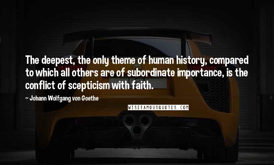 Johann Wolfgang Von Goethe Quotes: The deepest, the only theme of human history, compared to which all others are of subordinate importance, is the conflict of scepticism with faith.