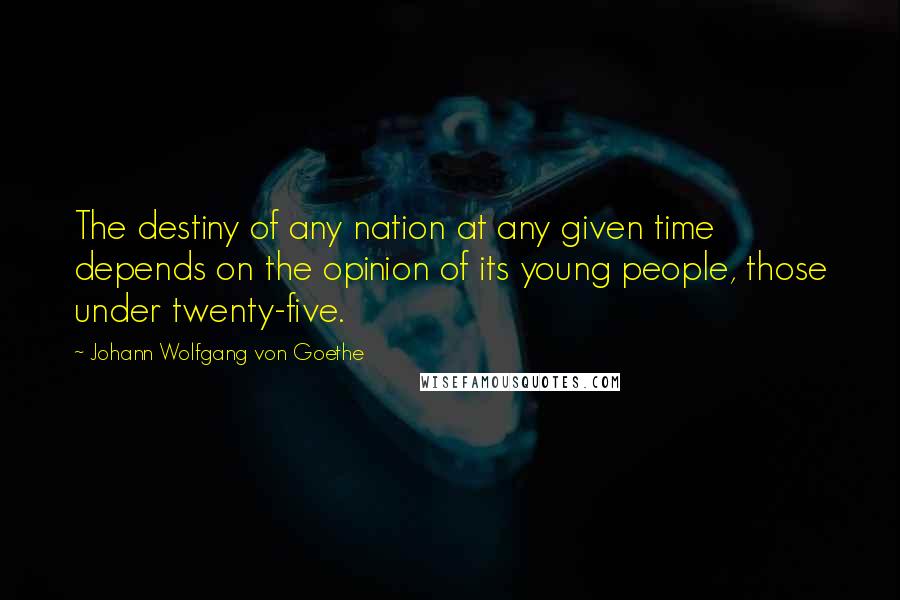 Johann Wolfgang Von Goethe Quotes: The destiny of any nation at any given time depends on the opinion of its young people, those under twenty-five.