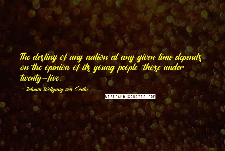 Johann Wolfgang Von Goethe Quotes: The destiny of any nation at any given time depends on the opinion of its young people, those under twenty-five.