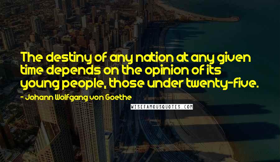 Johann Wolfgang Von Goethe Quotes: The destiny of any nation at any given time depends on the opinion of its young people, those under twenty-five.