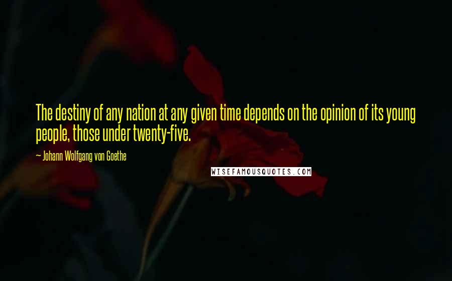 Johann Wolfgang Von Goethe Quotes: The destiny of any nation at any given time depends on the opinion of its young people, those under twenty-five.