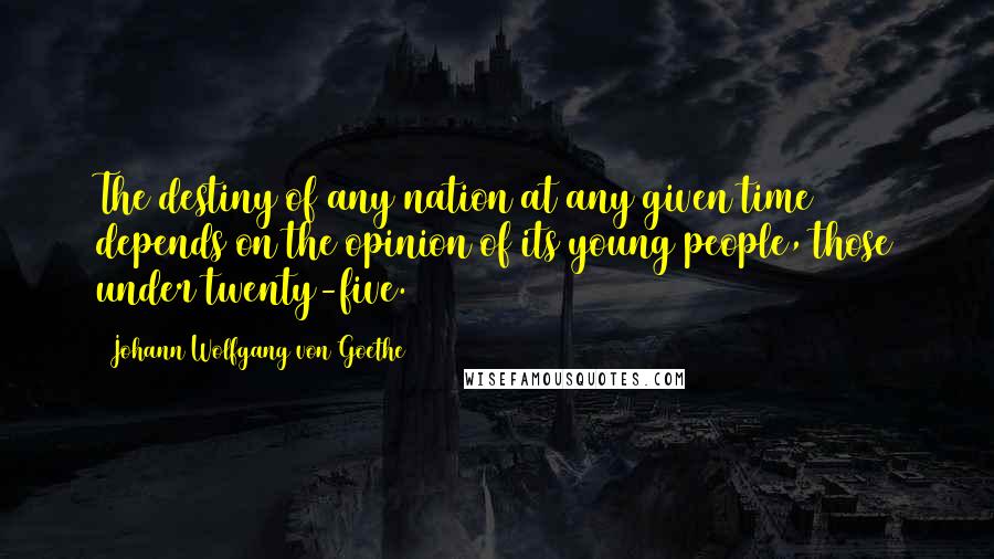 Johann Wolfgang Von Goethe Quotes: The destiny of any nation at any given time depends on the opinion of its young people, those under twenty-five.