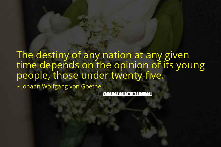 Johann Wolfgang Von Goethe Quotes: The destiny of any nation at any given time depends on the opinion of its young people, those under twenty-five.