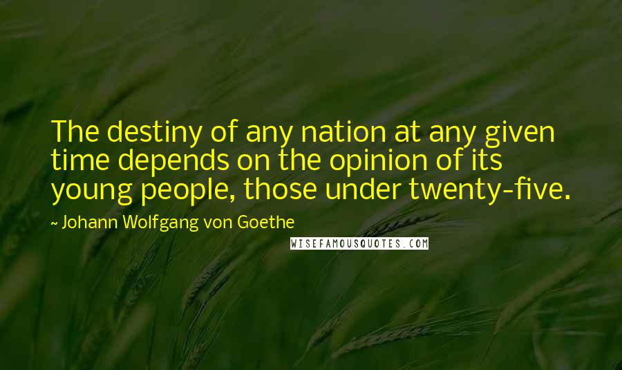 Johann Wolfgang Von Goethe Quotes: The destiny of any nation at any given time depends on the opinion of its young people, those under twenty-five.