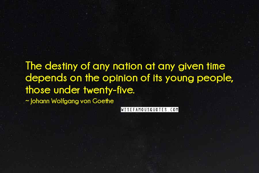 Johann Wolfgang Von Goethe Quotes: The destiny of any nation at any given time depends on the opinion of its young people, those under twenty-five.