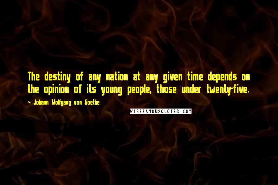 Johann Wolfgang Von Goethe Quotes: The destiny of any nation at any given time depends on the opinion of its young people, those under twenty-five.