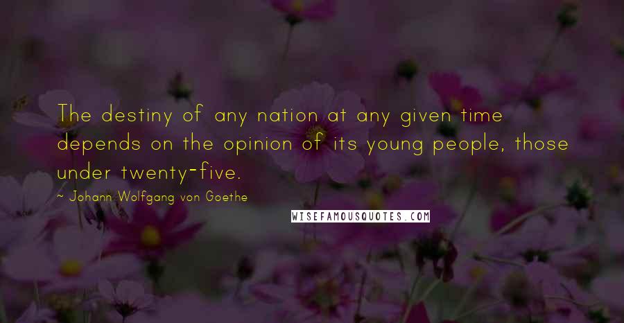 Johann Wolfgang Von Goethe Quotes: The destiny of any nation at any given time depends on the opinion of its young people, those under twenty-five.