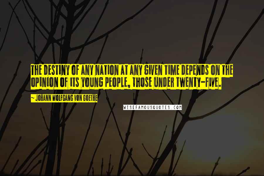 Johann Wolfgang Von Goethe Quotes: The destiny of any nation at any given time depends on the opinion of its young people, those under twenty-five.