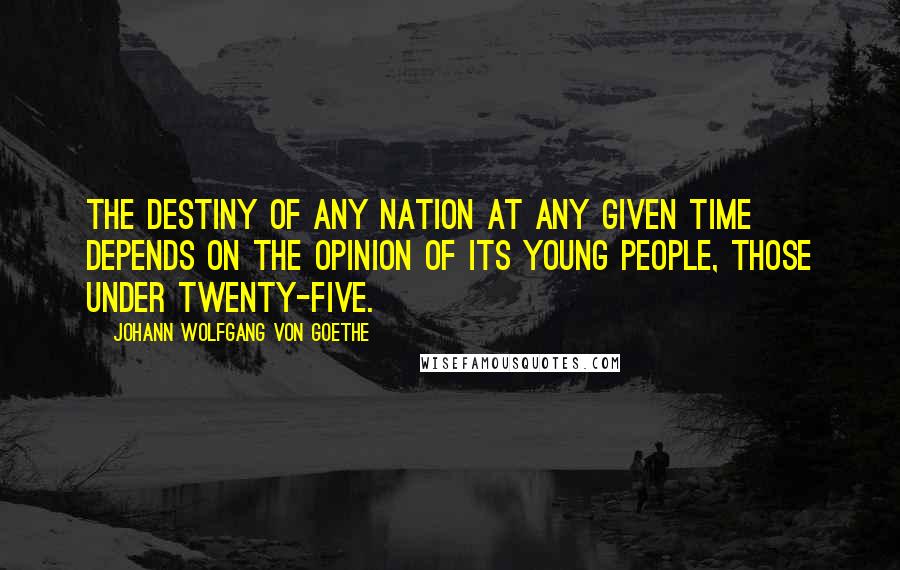 Johann Wolfgang Von Goethe Quotes: The destiny of any nation at any given time depends on the opinion of its young people, those under twenty-five.