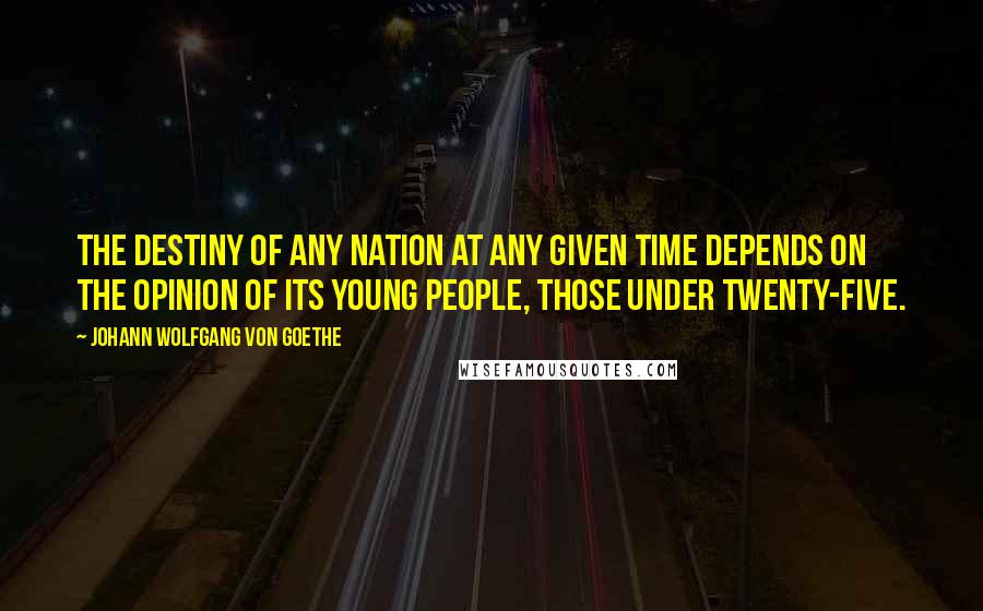 Johann Wolfgang Von Goethe Quotes: The destiny of any nation at any given time depends on the opinion of its young people, those under twenty-five.