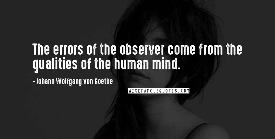 Johann Wolfgang Von Goethe Quotes: The errors of the observer come from the qualities of the human mind.