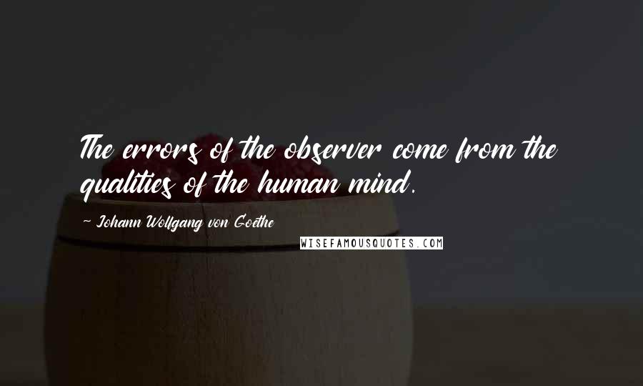 Johann Wolfgang Von Goethe Quotes: The errors of the observer come from the qualities of the human mind.