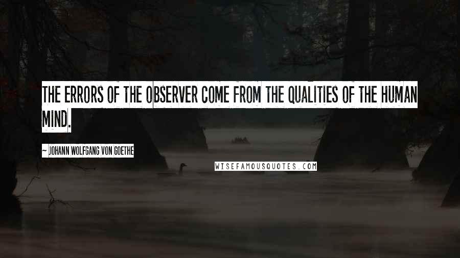 Johann Wolfgang Von Goethe Quotes: The errors of the observer come from the qualities of the human mind.