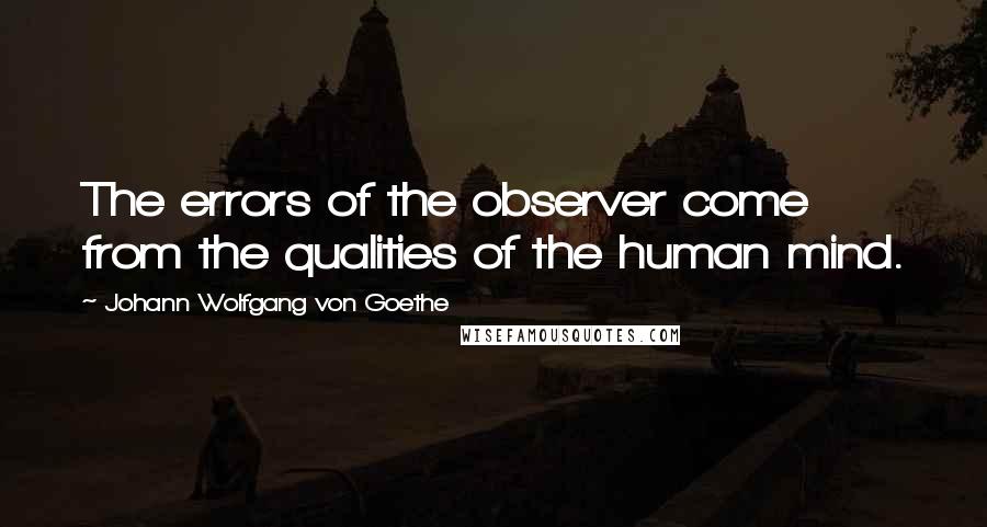 Johann Wolfgang Von Goethe Quotes: The errors of the observer come from the qualities of the human mind.