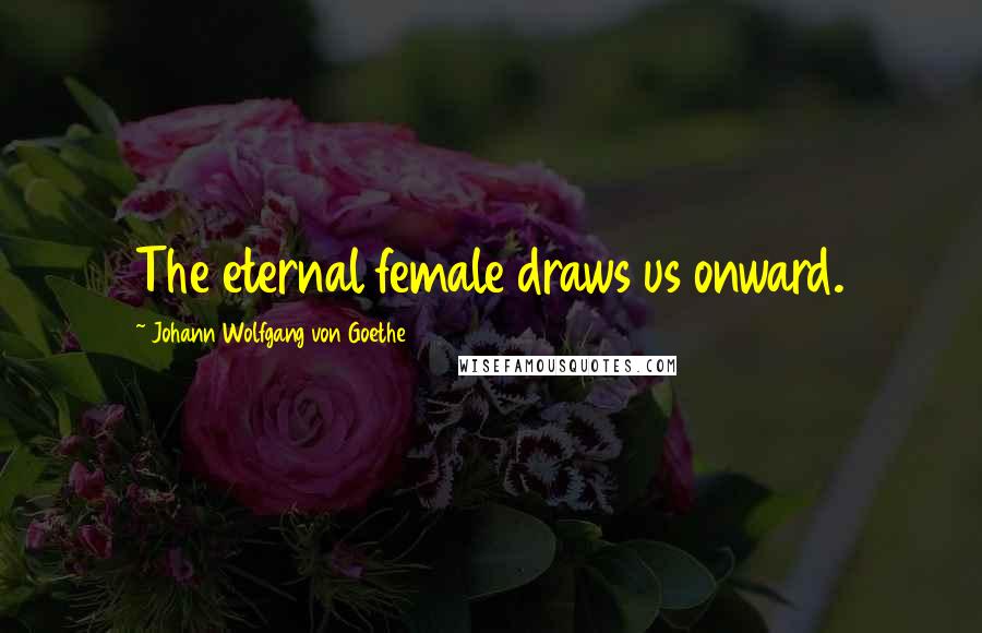 Johann Wolfgang Von Goethe Quotes: The eternal female draws us onward.